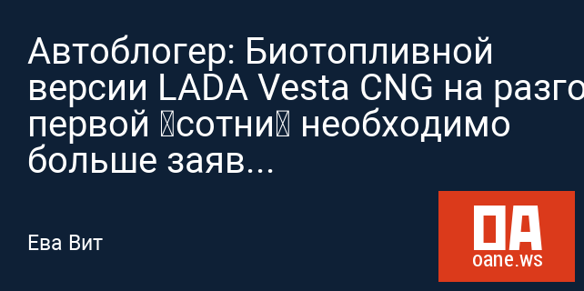 Автоблогер: Биотопливной версии LADA Vesta CNG на разгон до первой «сотни» необходимо больше заявленного времени