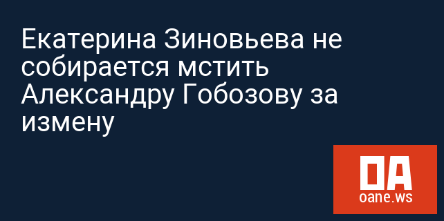 Екатерина Зиновьева не собирается мстить Александру Гобозову за измену