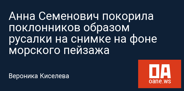 Анна Семенович покорила поклонников образом русалки на снимке на фоне морского пейзажа Анна Семенович покорила поклонников образом русалки на снимке на фоне морского пейзажа