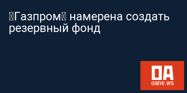 «Газпром» намерена создать резервный фонд «Газпром» намерена создать резервный фонд