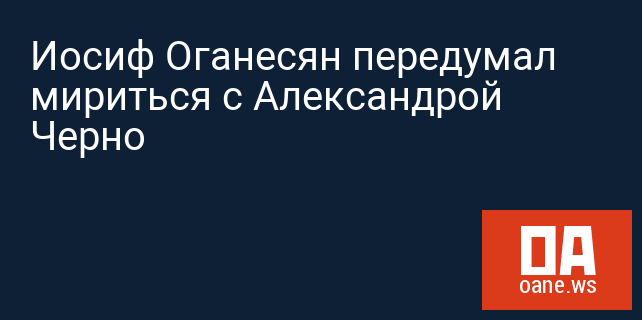 Иосиф Оганесян передумал мириться с Александрой Черно Иосиф Оганесян передумал мириться с Александрой Черно