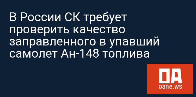 В России СК требует проверить качество заправленного в упавший самолет Ан-148 топлива