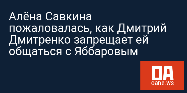 Алёна Савкина пожаловалась, как Дмитрий Дмитренко запрещает ей общаться с Яббаровым
