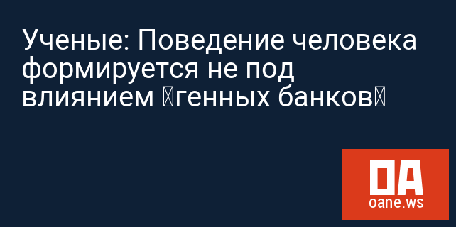 Ученые: Поведение человека формируется не под влиянием «генных банков» Ученые: Поведение человека формируется не под влиянием «генных банков»