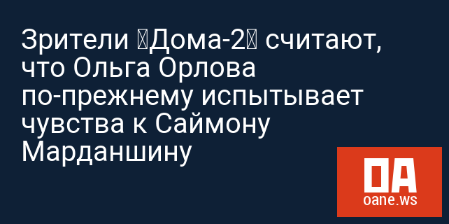 Зрители «Дома-2» считают, что Ольга Орлова по-прежнему испытывает чувства к Саймону Марданшину