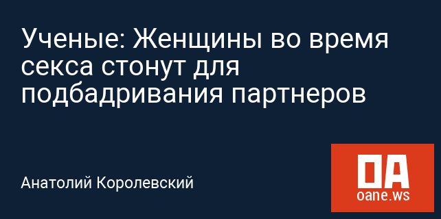 Ученые: Женщины во время секса стонут для подбадривания партнеров Ученые: Женщины во время секса стонут для подбадривания партнеров