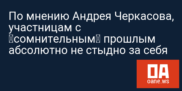По мнению Андрея Черкасова, участницам с «сомнительным» прошлым абсолютно не стыдно за себя По мнению Андрея Черкасова, участницам с «сомнительным» прошлым абсолютно не стыдно за себя