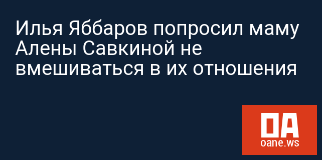 Илья Яббаров попросил маму Алены Савкиной не вмешиваться в их отношения