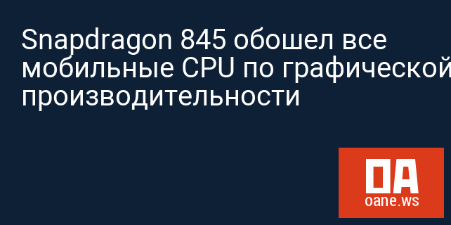 Snapdragon 845 обошел все мобильные CPU по графической производительности