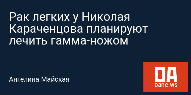 Рак легких у Николая Караченцова планируют лечить гамма-ножом