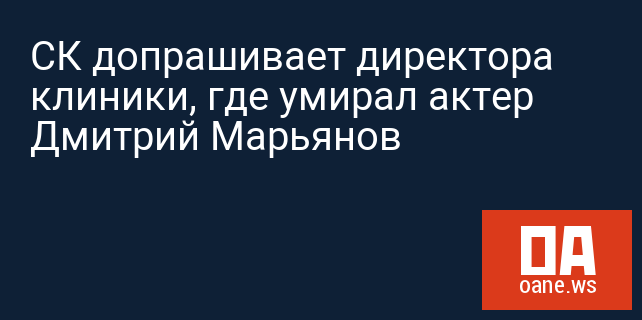 СК допрашивает директора клиники, где умирал актер Дмитрий Марьянов