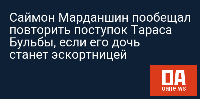 Саймон Марданшин пообещал повторить поступок Тараса Бульбы, если его дочь станет эскортницей