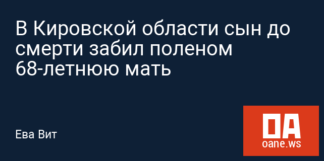 В Кировской области сын до смерти забил поленом 68-летнюю мать