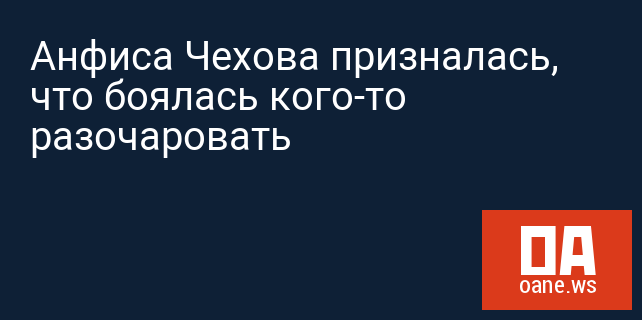 Анфиса Чехова призналась, что боялась кого-то разочаровать