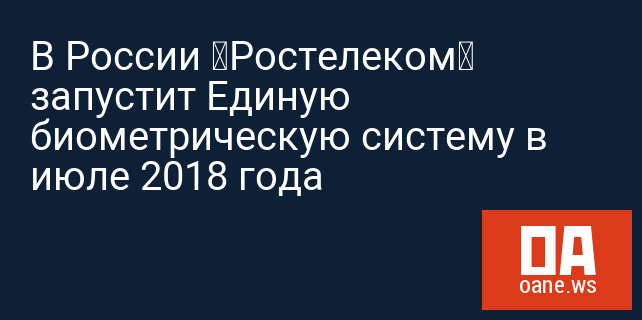 В России «Ростелеком» запустит Единую биометрическую систему в июле 2018 года В России «Ростелеком» запустит Единую биометрическую систему в июле 2018 года