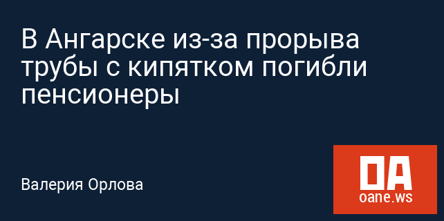 В Ангарске из-за прорыва трубы с кипятком погибли пенсионеры В Ангарске из-за прорыва трубы с кипятком погибли пенсионеры