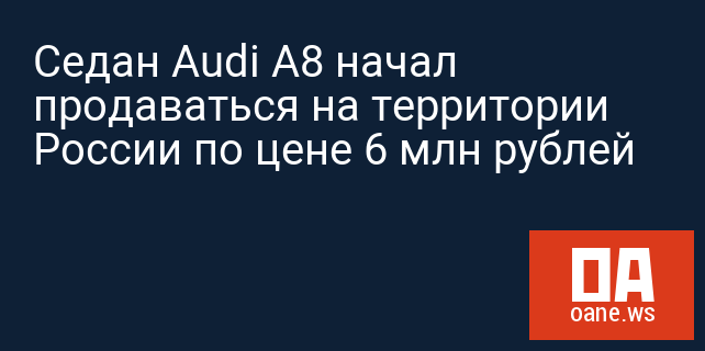 Седан Audi A8 начал продаваться на территории России по цене 6 млн рублей