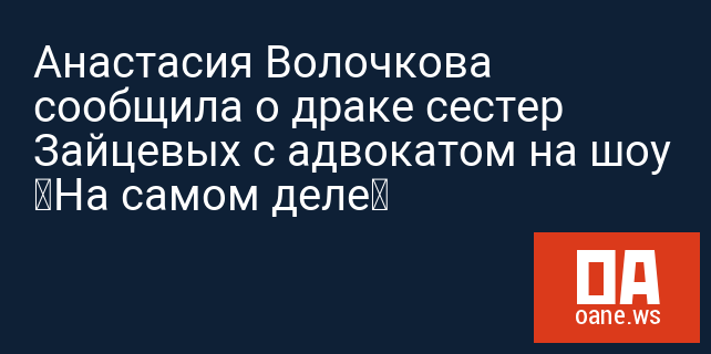Анастасия Волочкова сообщила о драке сестер Зайцевых с адвокатом на шоу «На самом деле»