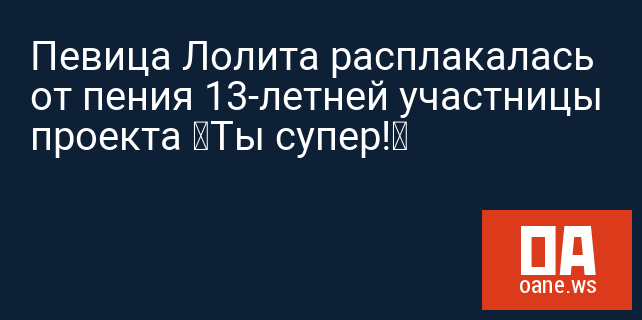 Певица Лолита расплакалась от пения 13-летней участницы проекта «Ты супер!» Певица Лолита расплакалась от пения 13-летней участницы проекта «Ты супер!»