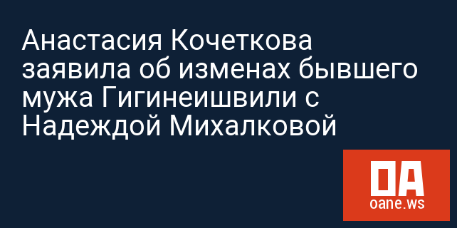 Анастасия Кочеткова заявила об изменах бывшего мужа Гигинеишвили с Надеждой Михалковой