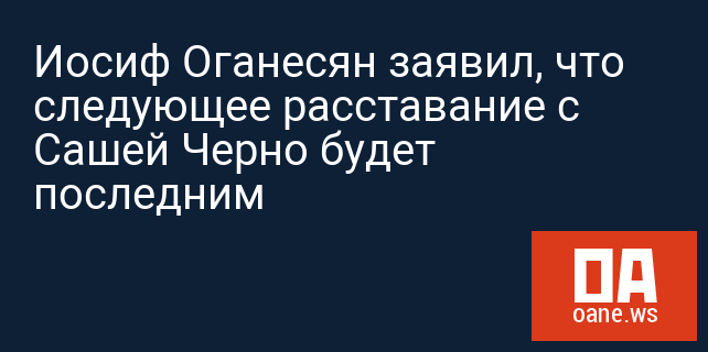 Иосиф Оганесян заявил, что следующее расставание с Сашей Черно будет последним
