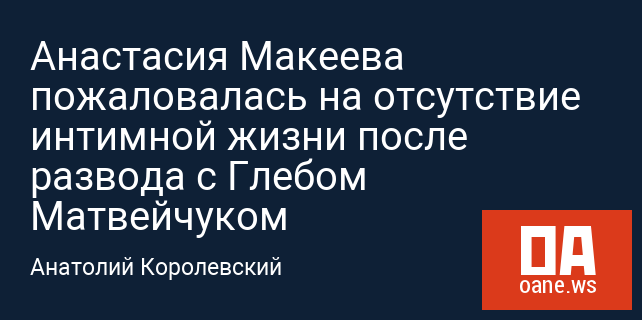 Анастасия Макеева пожаловалась на отсутствие интимной жизни после развода с Глебом Матвейчуком
