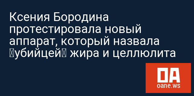 Ксения Бородина протестировала новый аппарат, который назвала «убийцей» жира и целлюлита