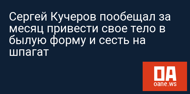 Сергей Кучеров пообещал за месяц привести свое тело в былую форму и сесть на шпагат