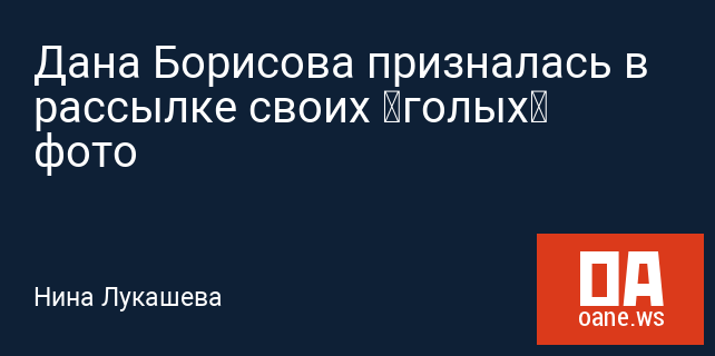 Дана Борисова призналась в рассылке своих «голых» фото