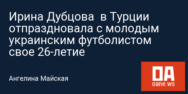 Ирина Дубцова в Турции отпраздновала с молодым украинским футболистом свое 26-летие Ирина Дубцова в Турции отпраздновала с молодым украинским футболистом свое 26-летие