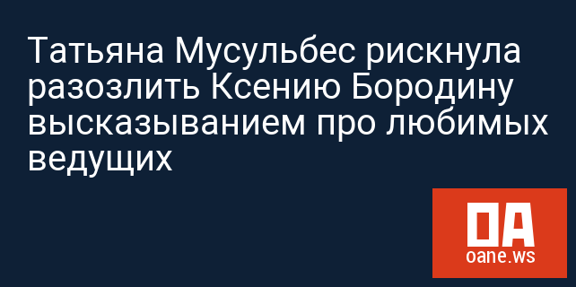 Татьяна Мусульбес рискнула разозлить Ксению Бородину высказыванием про любимых ведущих