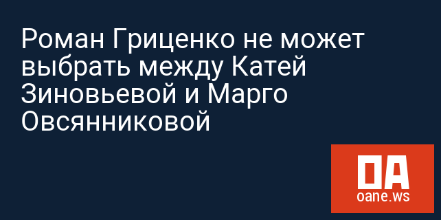 Роман Гриценко не может выбрать между Катей Зиновьевой и Марго Овсянниковой Роман Гриценко не может выбрать между Катей Зиновьевой и Марго Овсянниковой