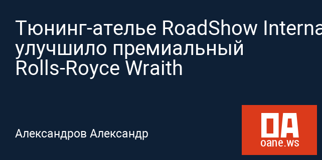 Тюнинг-ателье RoadShow International улучшило премиальный Rolls-Royce Wraith