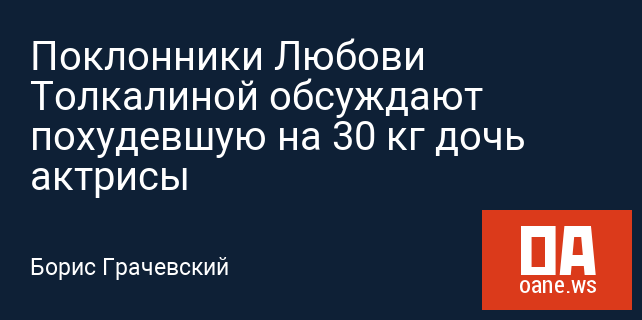 Поклонники Любови Толкалиной обсуждают похудевшую на 30 кг дочь актрисы Поклонники Любови Толкалиной обсуждают похудевшую на 30 кг дочь актрисы