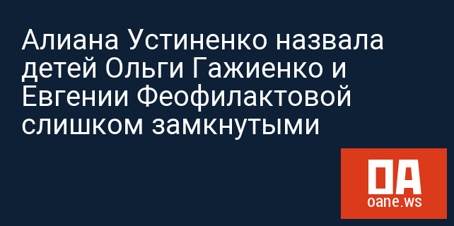 Алиана Устиненко назвала детей Ольги Гажиенко и Евгении Феофилактовой слишком замкнутыми