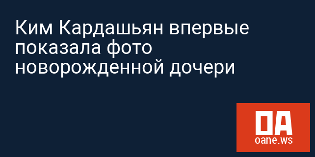 Ким Кардашьян впервые показала фото новорожденной дочери Ким Кардашьян впервые показала фото новорожденной дочери