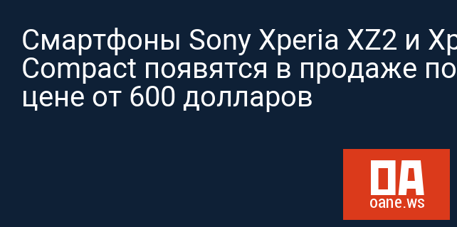 Смартфоны Sony Xperia XZ2 и Xperia XZ2 Compact появятся в продаже по цене от 600 долларов
