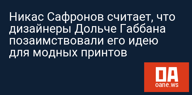 Никас Сафронов считает, что дизайнеры Дольче Габбана позаимствовали его идею для модных принтов