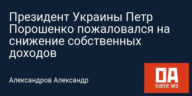 Президент Украины Петр Порошенко пожаловался на снижение собственных доходов