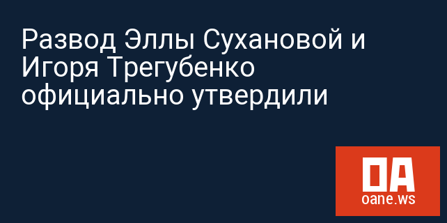 Развод Эллы Сухановой и Игоря Трегубенко официально утвердили Развод Эллы Сухановой и Игоря Трегубенко официально утвердили