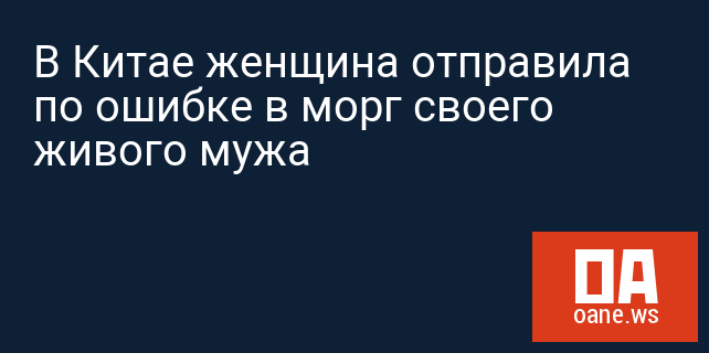 В Китае женщина отправила по ошибке в морг своего живого мужа В Китае женщина отправила по ошибке в морг своего живого мужа