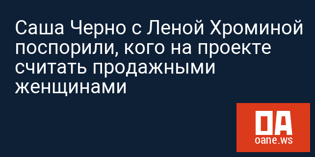 Саша Черно с Леной Хроминой поспорили, кого на проекте считать продажными женщинами Саша Черно с Леной Хроминой поспорили, кого на проекте считать продажными женщинами