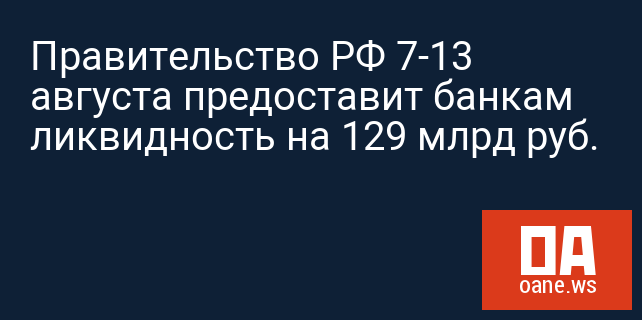 Правительство РФ 7-13 августа предоставит банкам ликвидность на 129 млрд руб.