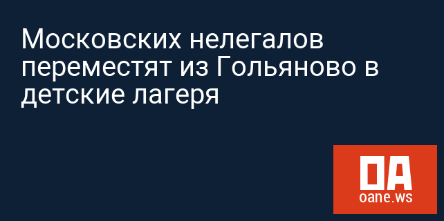 Московских нелегалов переместят из Гольяново в детские лагеря