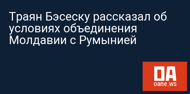 Траян Бэсеску рассказал об условиях объединения Молдавии с Румынией