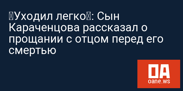 «Уходил легко»: Сын Караченцова рассказал о прощании с отцом перед его смертью