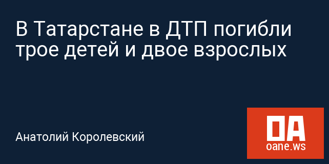 В Татарстане в ДТП погибли трое детей и двое взрослых В Татарстане в ДТП погибли трое детей и двое взрослых