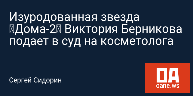 Изуродованная звезда «Дома-2» Виктория Берникова подает в суд на косметолога Изуродованная звезда «Дома-2» Виктория Берникова подает в суд на косметолога