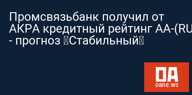 Промсвязьбанк получил от АКРА кредитный рейтинг AA-(RU) - прогноз «Стабильный»