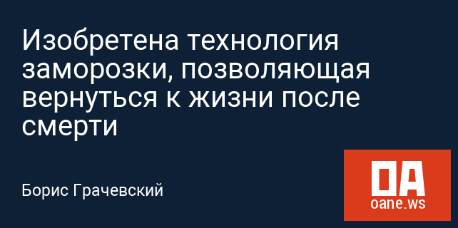 Изобретена технология заморозки, позволяющая вернуться к жизни после смерти Изобретена технология заморозки, позволяющая вернуться к жизни после смерти